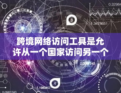 跨境网络访问工具是允许从一个国家访问另一个国家网络的软件或设备,主要包括以下几种类型 跨境网络访问工具是允许从一个国家访问另一个国家网络的软件或设备,主要包括以下几种类型