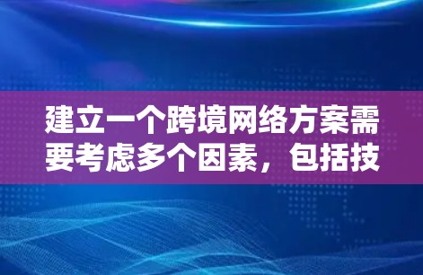 建立一个跨境网络方案需要考虑多个因素,包括技术、成本、部署难度、安全性和用户体验等。以下是一个初步的简介 建立一个跨境网络方案需要考虑多个因素,包括技术、成本、部署难度、安全性和用户体验等。以下是一个初步的简介