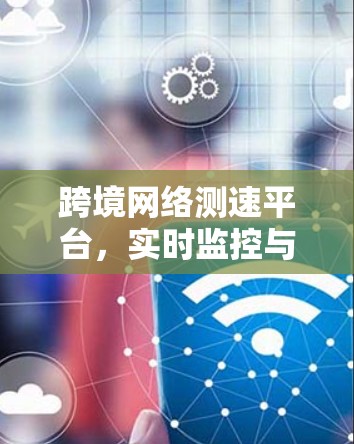 跨境网络测速平台，实时监控与安全防护