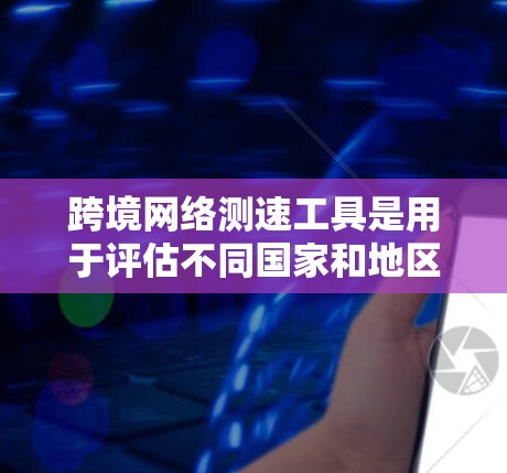 跨境网络测速工具是用于评估不同国家和地区网络性能的工具，旨在帮助用户优化网络连接。以下是这些工具的总结和使用建议