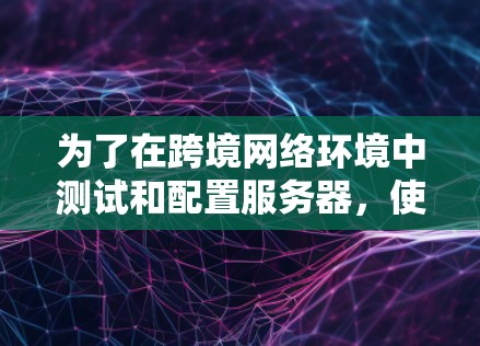 为了在跨境网络环境中测试和配置服务器，使用合适的网络测试平台非常关键。以下是一个有条理的总结，帮助你更好地理解和使用这些平台