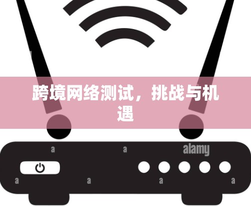 跨境网络测试,挑战与机遇 跨境网络测试,挑战与机遇
