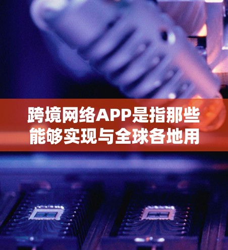 跨境网络APP是指那些能够实现与全球各地用户之间进行网络服务和交易的APP。这些APP能够跨越地理界界,提供在线支付、视频通话、远程办公等服务。以下是一些常见的跨境网络APP及其特点 跨境网络APP是指那些能够实现与全球各地用户之间进行网络服务和交易的APP。这些APP能够跨越地理界界,提供在线支付、视频通话、远程办公等服务。以下是一些常见的跨境网络APP及其特点