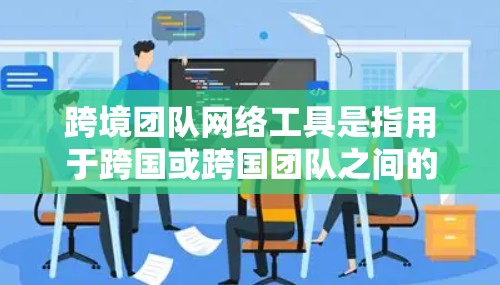 跨境团队网络工具是指用于跨国或跨国团队之间的网络连接工具，旨在促进信息共享、协作和沟通。以下是一些常用的跨境团队网络工具