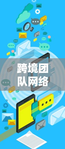 跨境团队网络通常指的是跨国团队成员之间的网络联系或协作工具。以下是一些可能涉及的方面和资源