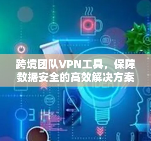 跨境团队VPN工具,保障数据安全的高效解决方案 跨境团队VPN工具,保障数据安全的高效解决方案