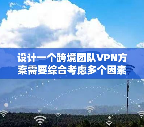 设计一个跨境团队VPN方案需要综合考虑多个因素，确保团队成员的高效访问和数据安全。以下是一个详细的方案设计指南
