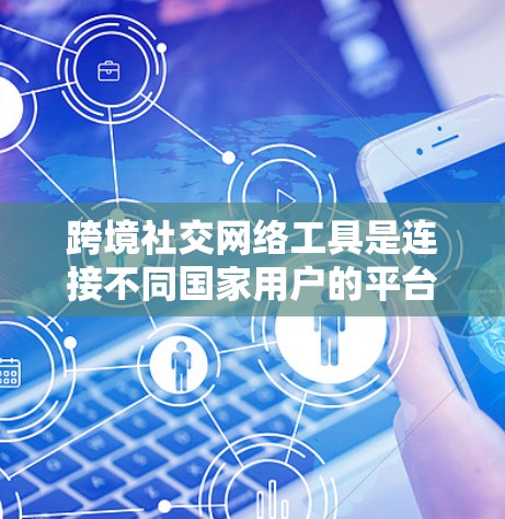 跨境社交网络工具是连接不同国家用户的平台，帮助用户进行跨国交流。以下是几个常用的工具及其适用场景