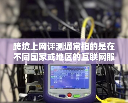跨境上网评测通常指的是在不同国家或地区的互联网服务、网络安全、流量政策、价格等方面进行的比较和评价。这类评测可以帮助人们了解不同国家或地区的网络环境，以便做出明智的网络使用决策