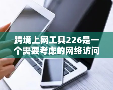 跨境上网工具226是一个需要考虑的网络访问和安全解决方案，特别是在跨国使用网络时。以下是一些可能的工具推荐，涵盖跨平台访问、权限管理、账户安全和加密技术