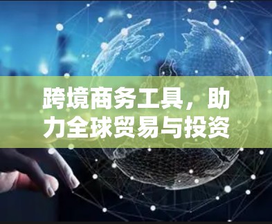 跨境商务工具，助力全球贸易与投资的数字化转型