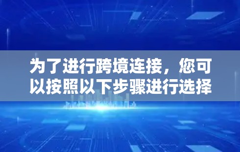 为了进行跨境连接，您可以按照以下步骤进行选择和操作
