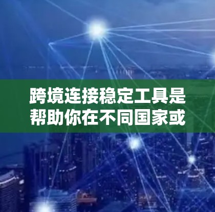 跨境连接稳定工具是帮助你在不同国家或地区的网络连接中保持稳定和可靠的一种工具。以下是一些常用的跨境连接稳定工具及其特点