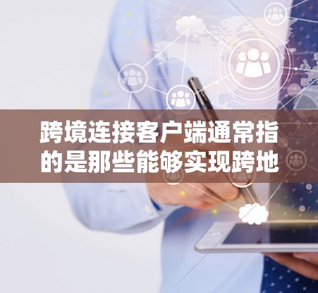 跨境连接客户端通常指的是那些能够实现跨地域网络连接的客户端软件或工具。这些客户端通常用于以下场景