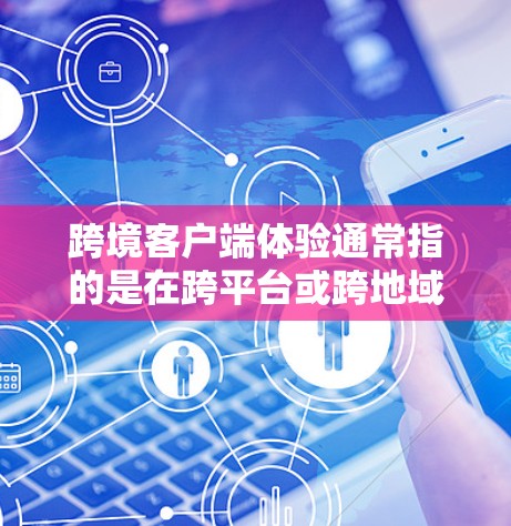 跨境客户端体验通常指的是在跨平台或跨地域使用客户端时，如何体验良好的交互、性能和用户体验。以下是关于跨境客户端体验的详细信息