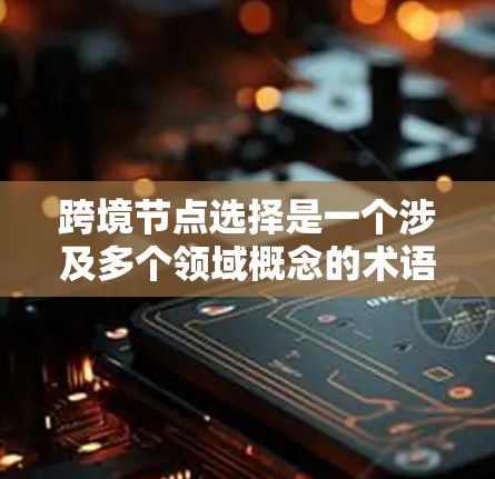 跨境节点选择是一个涉及多个领域概念的术语，具体含义取决于上下文。以下是几种可能的解释和方法