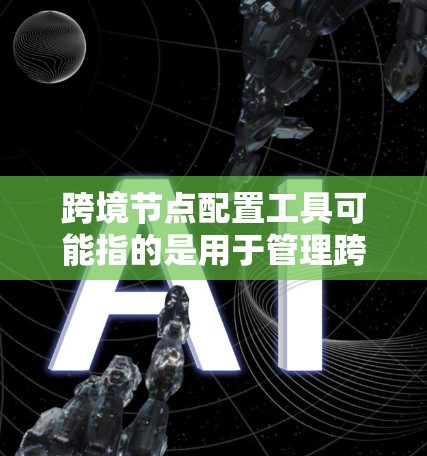 跨境节点配置工具可能指的是用于管理跨网络或跨组织节点的配置工具，具体涉及以下几种情况
