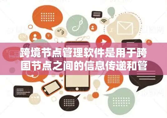 跨境节点管理软件是用于跨国节点之间的信息传递和管理的工具，旨在确保数据在不同国家和地区之间能够正确同步、传输和处理。以下是对该软件的详细分析