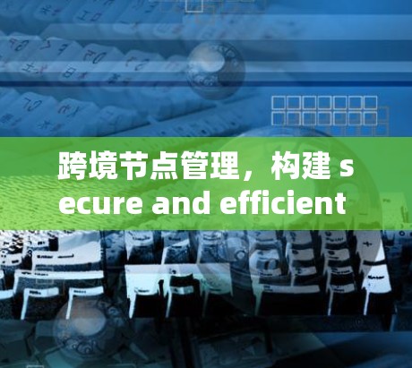 跨境节点管理，构建 secure and efficient network infrastructure