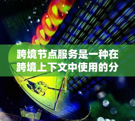 跨境节点服务是一种在跨境上下文中使用的分布式系统解决方案，旨在支持跨环境的事务处理和数据同步。以下是对该主题的详细总结