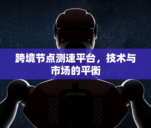 跨境节点测速平台，技术与市场的平衡