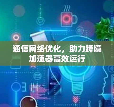 通信网络优化，助力跨境加速器高效运行