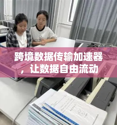 跨境数据传输加速器，让数据自由流动