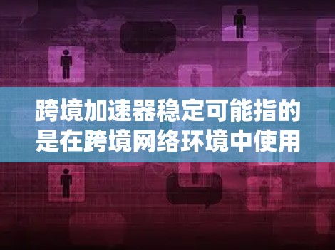 跨境加速器稳定可能指的是在跨境网络环境中使用加速器（如加速器系统、数据流量监控工具等）时的稳定性和可靠性问题。以下是一些可能的解释和建议