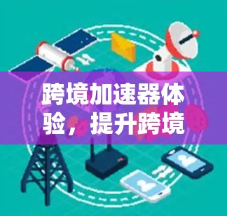 跨境加速器体验，提升跨境连接效率的解决方案