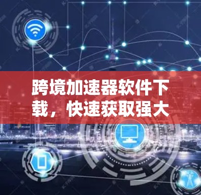 跨境加速器软件下载，快速获取强大工具