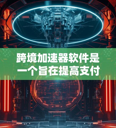 跨境加速器软件是一个旨在提高支付效率和信用评分的金融工具。它通过优化支付流程、提升信用评估速度以及增强支付安全，帮助用户在跨境支付和金融服务中获得更好的服务体验。以下是对这一概念的详细分析