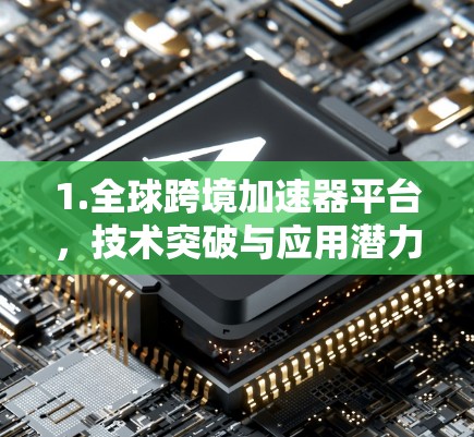 1.全球跨境加速器平台，技术突破与应用潜力