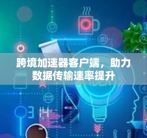 跨境加速器客户端，助力数据传输速率提升