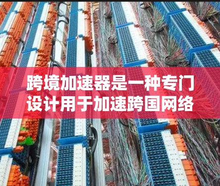 跨境加速器是一种专门设计用于加速跨国网络服务的工具，帮助用户在不同国家之间的加速应用。以下是关于跨境加速器的详细总结