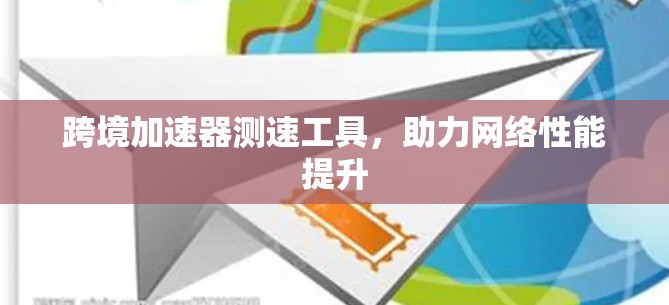 跨境加速器测速工具，助力网络性能提升