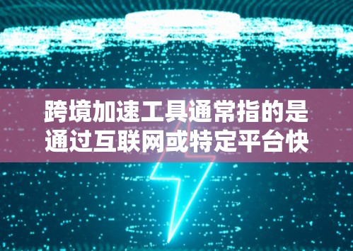 跨境加速工具通常指的是通过互联网或特定平台快速下载或访问文件、应用等资源的工具。这些工具可以帮助用户更快、更高效地获取所需内容，尤其是在需要大量文件下载或长时间使用应用的情况下