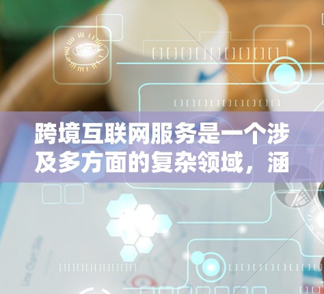 跨境互联网服务是一个涉及多方面的复杂领域，涵盖了通信、数据传输、支付与交易、数据共享保护、基础设施建设、服务兼容性、管理治理以及经济协同等多个方面。以下是对这一领域的简要分析