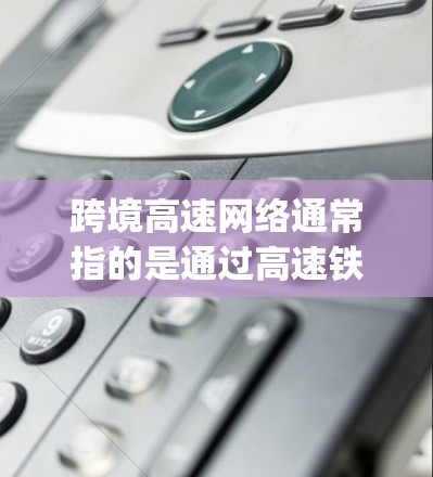 跨境高速网络通常指的是通过高速铁路、公路、航空或 Legos 等运输方式连接的高速网络服务。这些网络可能用于传输数据、进行通信、或者提供网络服务，从而实现不同国家或地区的网络连接和数据交换