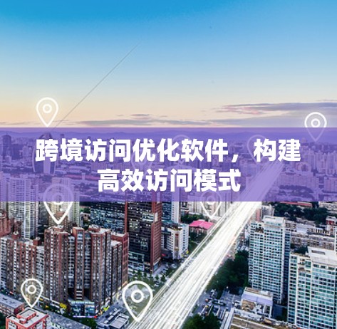 跨境访问优化软件，构建高效访问模式