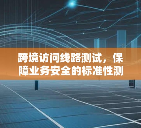 跨境访问线路测试，保障业务安全的标准性测试