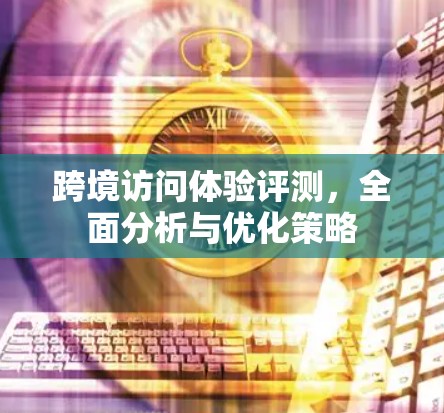 跨境访问体验评测，全面分析与优化策略