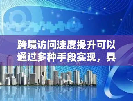 跨境访问速度提升可以通过多种手段实现，具体方法如下