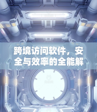 跨境访问软件，安全与效率的全能解