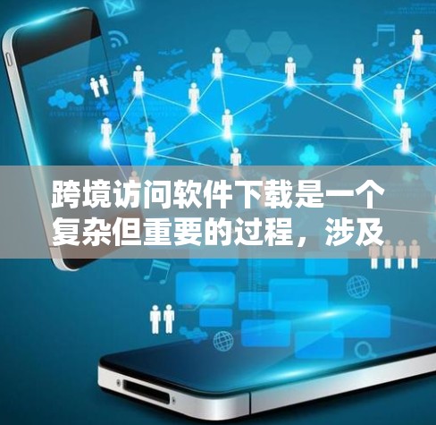 跨境访问软件下载是一个复杂但重要的过程，涉及多个方面，包括安全、兼容性、配置和使用限制。以下是一个详细且结构化的内容