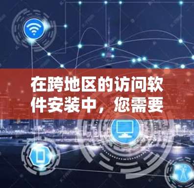 在跨地区的访问软件安装中，您需要确保使用的软件包（如APK文件）是安全的，并且可以在所有设备上访问。以下是一些步骤和建议
