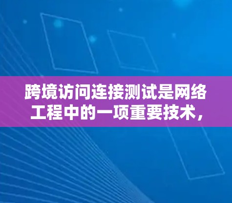 跨境访问连接测试是网络工程中的一项重要技术，旨在允许不同国家或地区的用户在同一网络上交换数据。以下是对这一主题的详细分析和总结