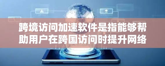 跨境访问加速软件是指能够帮助用户在跨国访问时提升网络速度、减少延迟、提高用户体验的软件。这类软件通常用于处理跨国网络访问、在线教育、远程办公、远程培训等场景，以提高访问效率和稳定