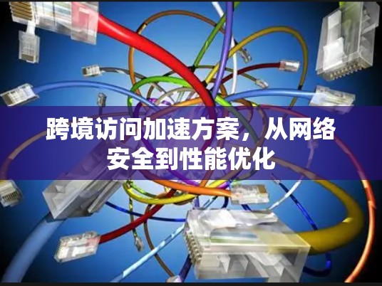 跨境访问加速方案，从网络安全到性能优化