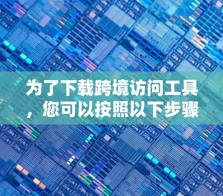 为了下载跨境访问工具，您可以按照以下步骤进行