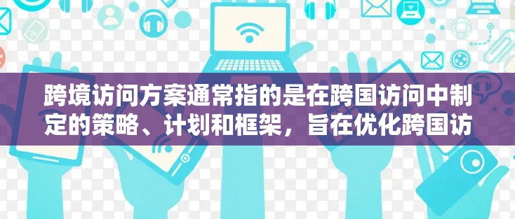 跨境访问方案通常指的是在跨国访问中制定的策略、计划和框架，旨在优化跨国访问的效果、效率以及资源的利用。以下是一个通用的跨境访问方案框架